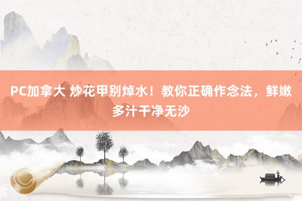 PC加拿大 炒花甲别焯水！教你正确作念法，鲜嫩多汁干净无沙