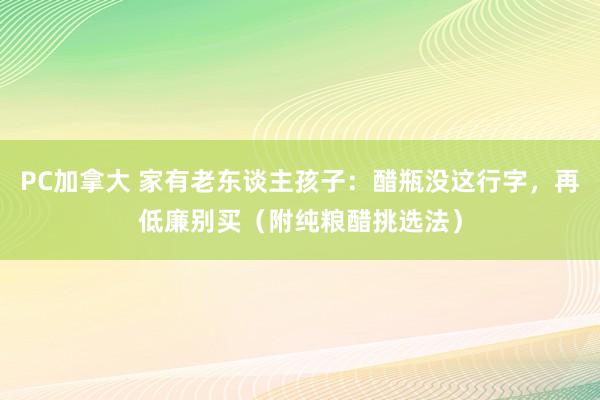 PC加拿大 家有老东谈主孩子：醋瓶没这行字，再低廉别买（附纯粮醋挑选法）