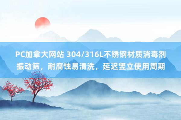 PC加拿大网站 304/316L不锈钢材质消毒剂振动筛，耐腐蚀易清洗，延迟竖立使用周期
