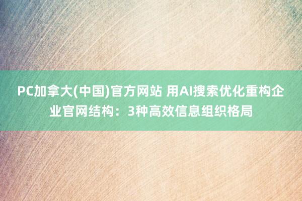 PC加拿大(中国)官方网站 用AI搜索优化重构企业官网结构：3种高效信息组织格局