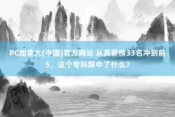 PC加拿大(中国)官方网站 从高薪榜33名冲到前5，这个专科踩中了什么？