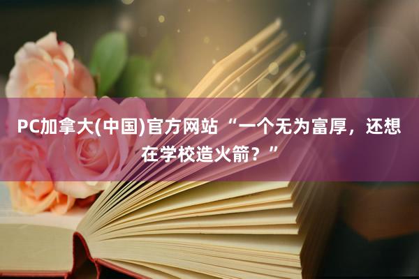 PC加拿大(中国)官方网站 “一个无为富厚，还想在学校造火箭？”
