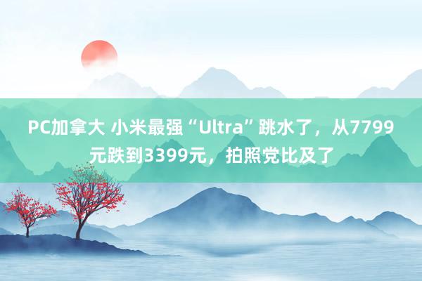 PC加拿大 小米最强“Ultra”跳水了，从7799元跌到3399元，拍照党比及了