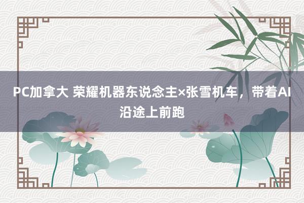 PC加拿大 荣耀机器东说念主×张雪机车，带着AI沿途上前跑