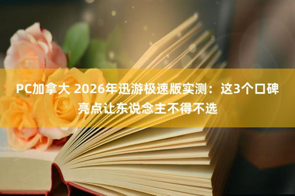 PC加拿大 2026年迅游极速版实测：这3个口碑亮点让东说念主不得不选
