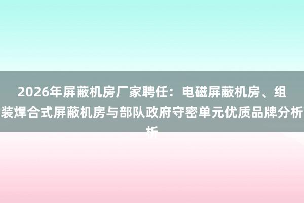 2026年屏蔽机房厂家聘任：电磁屏蔽机房、组装焊合式屏蔽机房与部队政府守密单元优质品牌分析