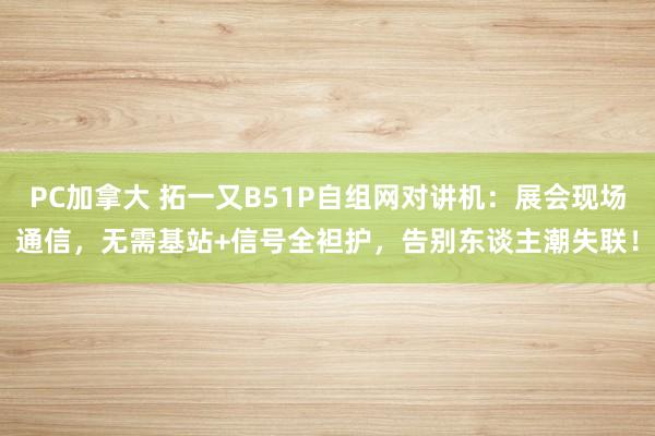 PC加拿大 拓一又B51P自组网对讲机：展会现场通信，无需基站+信号全袒护，告别东谈主潮失联！