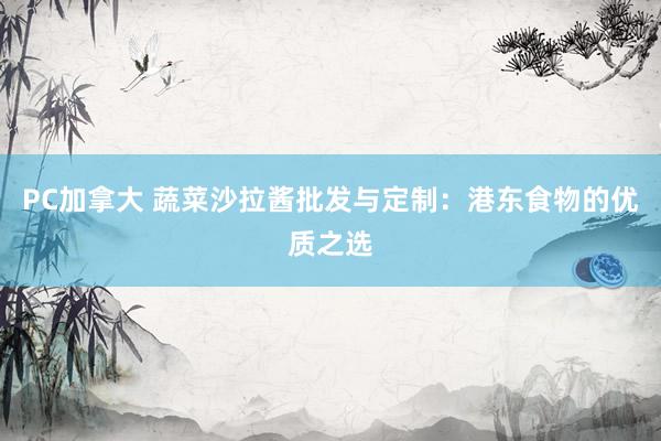 PC加拿大 蔬菜沙拉酱批发与定制：港东食物的优质之选