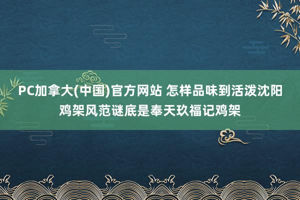 PC加拿大(中国)官方网站 怎样品味到活泼沈阳鸡架风范谜底是奉天玖福记鸡架