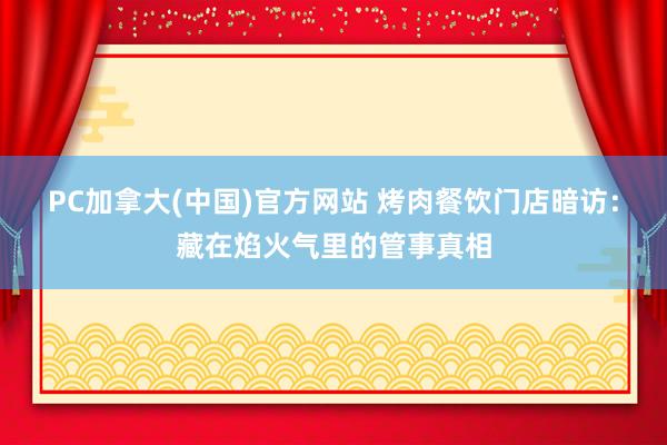 PC加拿大(中国)官方网站 烤肉餐饮门店暗访：藏在焰火气里的管事真相