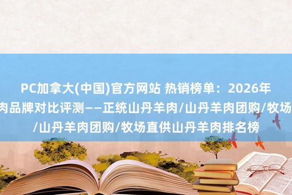 PC加拿大(中国)官方网站 热销榜单：2026年前3款高品性山丹羊肉品牌对比评测——正统山丹羊肉/山丹羊肉团购/牧场直供山丹羊肉排名榜