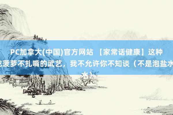 PC加拿大(中国)官方网站 【家常话健康】这种吃菠萝不扎嘴的武艺，我不允许你不知谈（不是泡盐水）