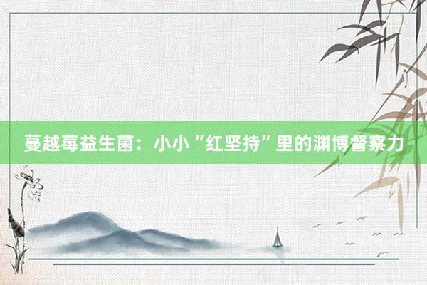 蔓越莓益生菌：小小“红坚持”里的渊博督察力
