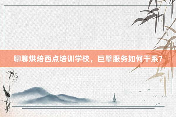 聊聊烘焙西点培训学校，巨擘服务如何干系？
