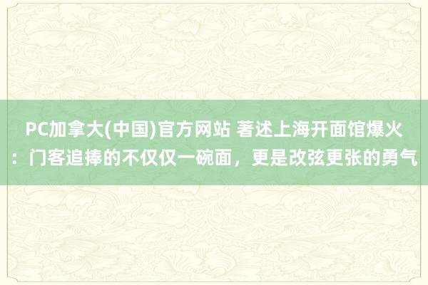 PC加拿大(中国)官方网站 著述上海开面馆爆火：门客追捧的不仅仅一碗面，更是改弦更张的勇气