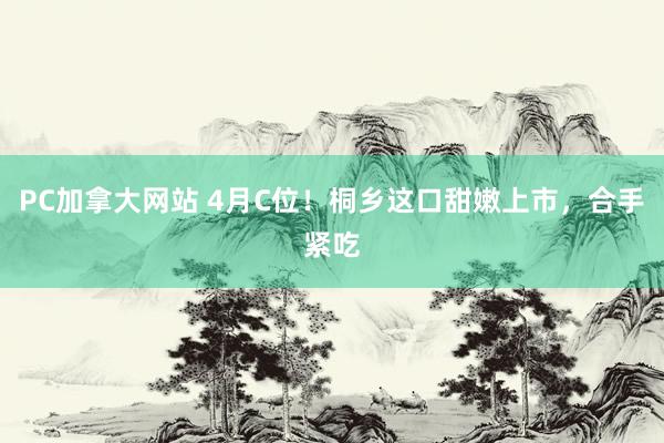 PC加拿大网站 4月C位！桐乡这口甜嫩上市，合手紧吃