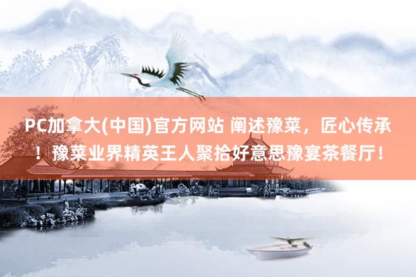 PC加拿大(中国)官方网站 阐述豫菜，匠心传承！豫菜业界精英王人聚拾好意思豫宴茶餐厅！