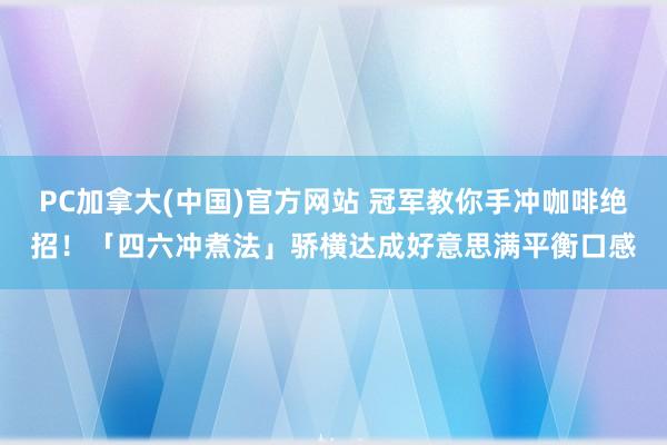 PC加拿大(中国)官方网站 冠军教你手冲咖啡绝招！「四六冲煮法」骄横达成好意思满平衡口感