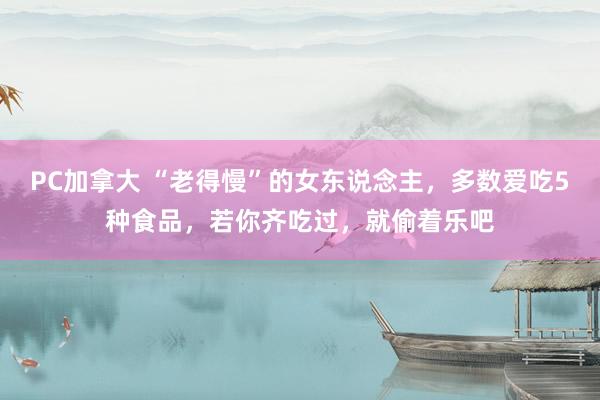PC加拿大 “老得慢”的女东说念主，多数爱吃5种食品，<a href=