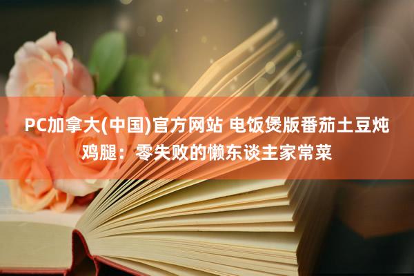 PC加拿大(中国)官方网站 电饭煲版番茄土豆炖鸡腿：零失败的懒东谈主家常菜