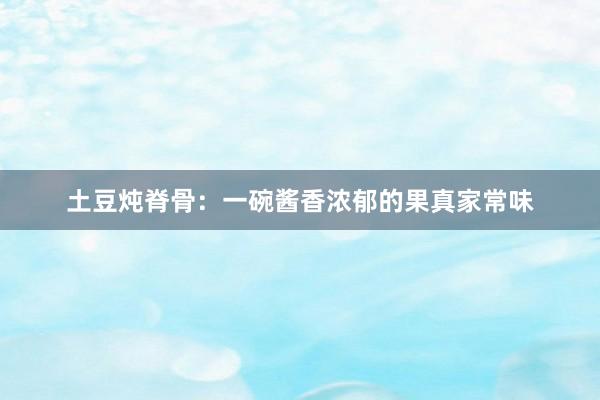 土豆炖脊骨：一碗酱香浓郁的果真家常味