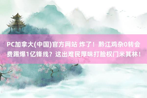 PC加拿大(中国)官方网站 炸了！黔江鸡杂0转会费踢爆1亿锋线？这出难民厚味打脸权门米其林！