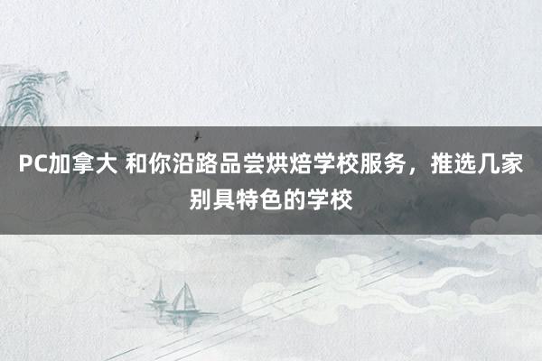 PC加拿大 和你沿路品尝烘焙学校服务，推选几家别具特色的学校