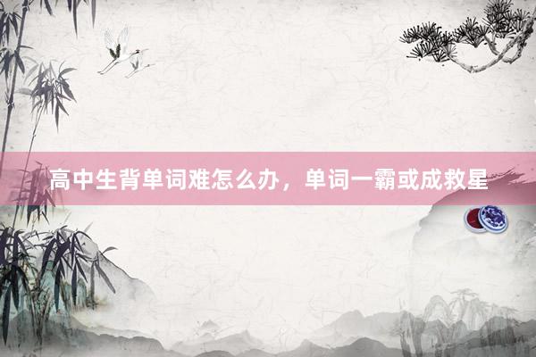 高中生背单词难怎么办，单词一霸或成救星