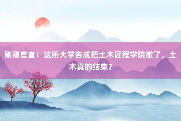 刚刚官宣！这所大学告成把土木匠程学院撤了，土木真的结束？