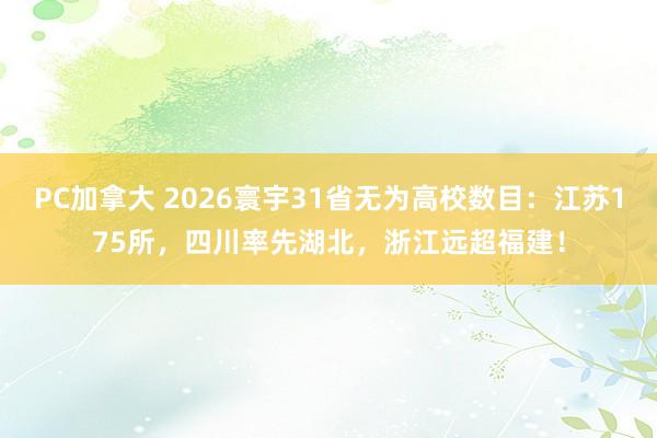 PC加拿大 2026寰宇31省无为高校数目：江苏175所，四川率先湖北，浙江远超福建！