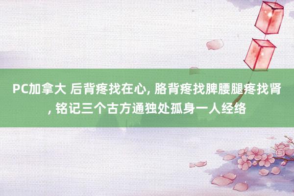 PC加拿大 后背疼找在心， 胳背疼找脾腰腿疼找肾， 铭记三个古方通独处孤身一人经络