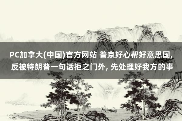 PC加拿大(中国)官方网站 普京好心帮好意思国， 反被特朗普一句话拒之门外， 先处理好我方的事