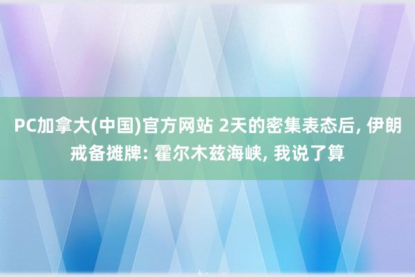 PC加拿大(中国)官方网站 2天的密集表态后， 伊朗戒备摊牌: 霍尔木兹海峡， 我说了算