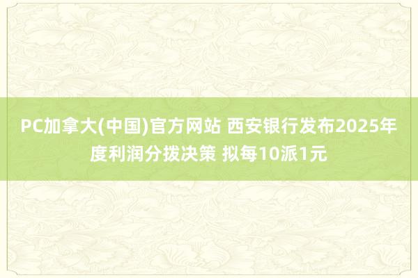 PC加拿大(中国)官方网站 西安银行发布2025年度利润分拨决策 拟每10派1元