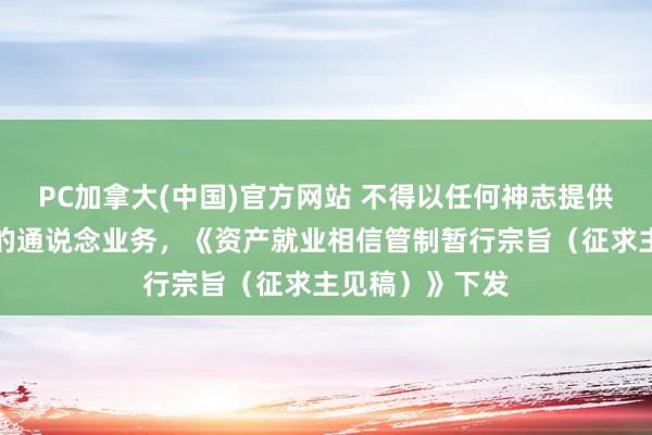 PC加拿大(中国)官方网站 不得以任何神志提供回避监管条目的通说念业务，《资产就业相信管制暂行宗旨（征求主见稿）》下发
