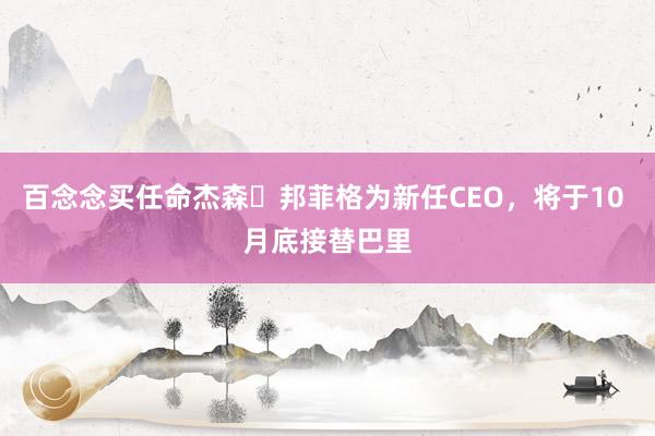 百念念买任命杰森・邦菲格为新任CEO，将于10 月底接替巴里
