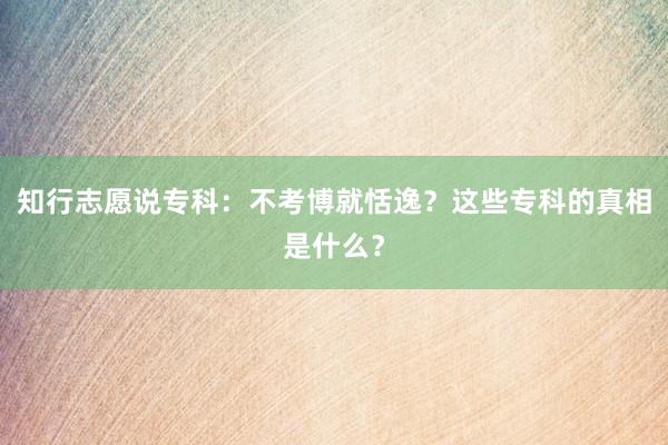 知行志愿说专科：不考博就恬逸？这些专科的真相是什么？
