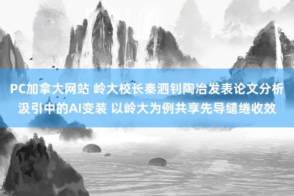 PC加拿大网站 岭大校长秦泗钊陶冶发表论文分析汲引中的AI变装 以岭大为例共享先导缱绻收效