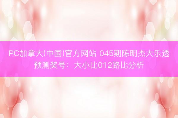 PC加拿大(中国)官方网站 045期陈明杰大乐透预测奖号：大小比012路比分析