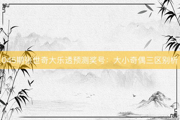 045期张世奇大乐透预测奖号：大小奇偶三区别析