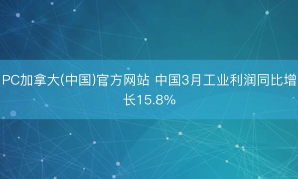 PC加拿大(中国)官方网站 中国3月工业利润同比增长15.8%