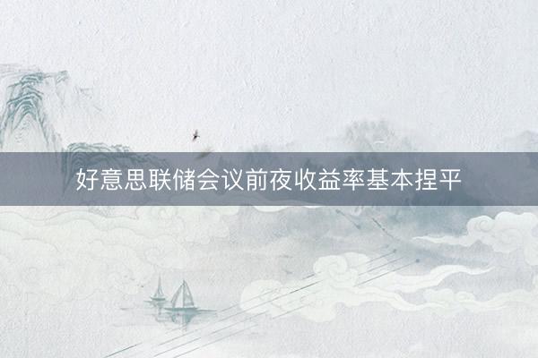 好意思联储会议前夜收益率基本捏平