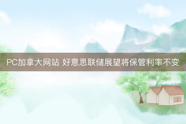 PC加拿大网站 好意思联储展望将保管利率不变
