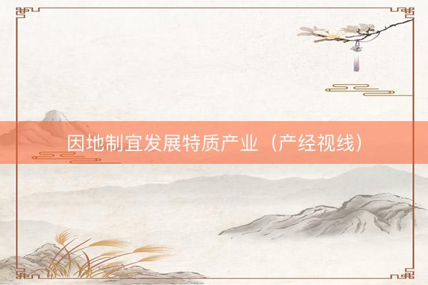 因地制宜发展特质产业（产经视线）
