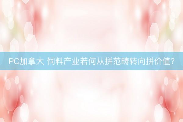 PC加拿大 饲料产业若何从拼范畴转向拼价值？