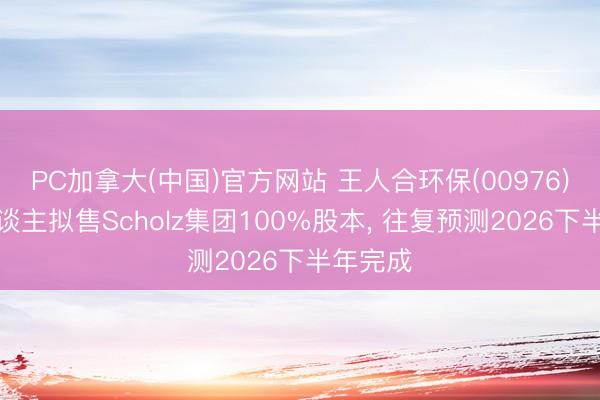PC加拿大(中国)官方网站 王人合环保(00976)秉承东谈主拟售Scholz集团100%股本， 往复预测2026下半年完成