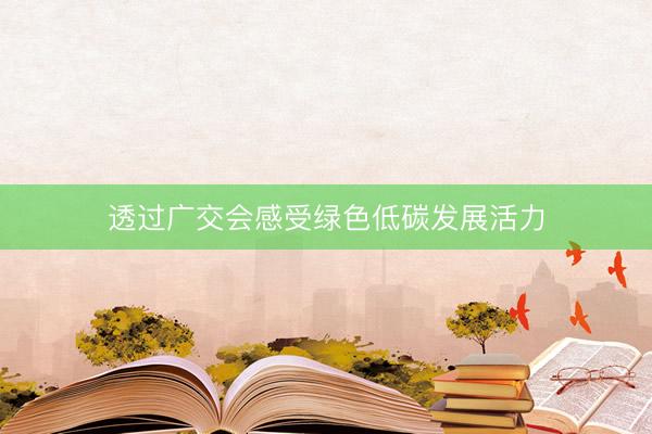 透过广交会感受绿色低碳发展活力