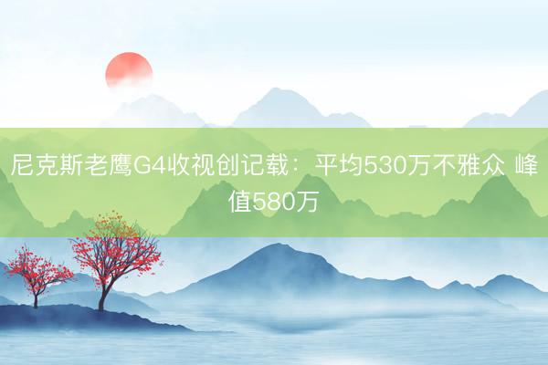 尼克斯老鹰G4收视创记载：平均530万不雅众 峰值580万