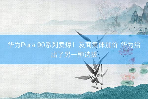 华为Pura 90系列卖爆！友商集体加价 华为给出了另一种选拔