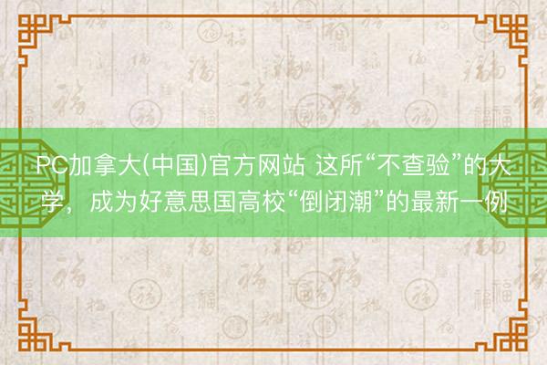 PC加拿大(中国)官方网站 这所“不查验”的大学，成为好意思国高校“倒闭潮”的最新一例